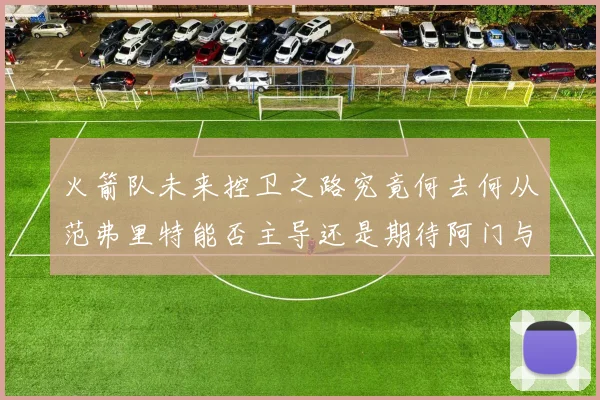 火箭队未来控卫之路究竟何去何从范弗里特能否主导还是期待阿门与谢泼德崛起
