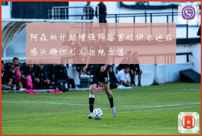 阿森纳计划增强阵容曾对伊尔迪兹感兴趣但尤文拒绝出售