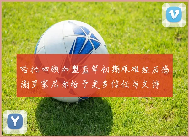 哈托回顾加盟蓝军初期艰难经历感谢罗塞尼尔给予更多信任与支持