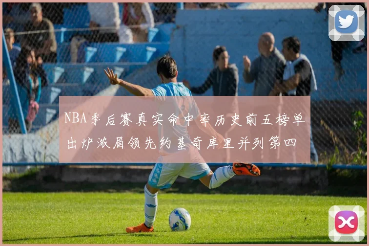NBA季后赛真实命中率历史前五榜单出炉浓眉领先约基奇库里并列第四