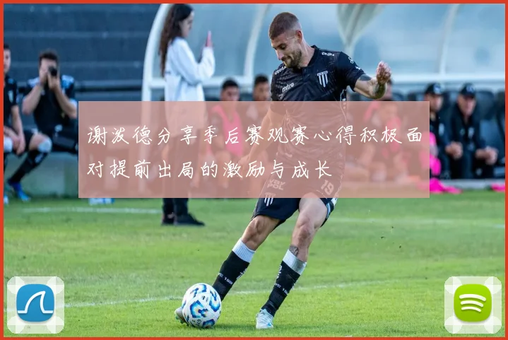 谢泼德分享季后赛观赛心得积极面对提前出局的激励与成长