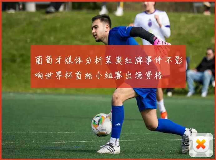 葡萄牙媒体分析莱奥红牌事件不影响世界杯首轮小组赛出场资格