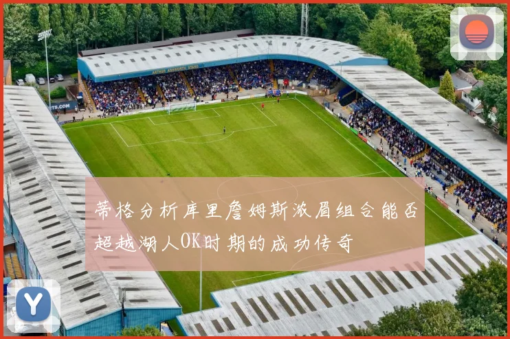 蒂格分析库里詹姆斯浓眉组合能否超越湖人OK时期的成功传奇