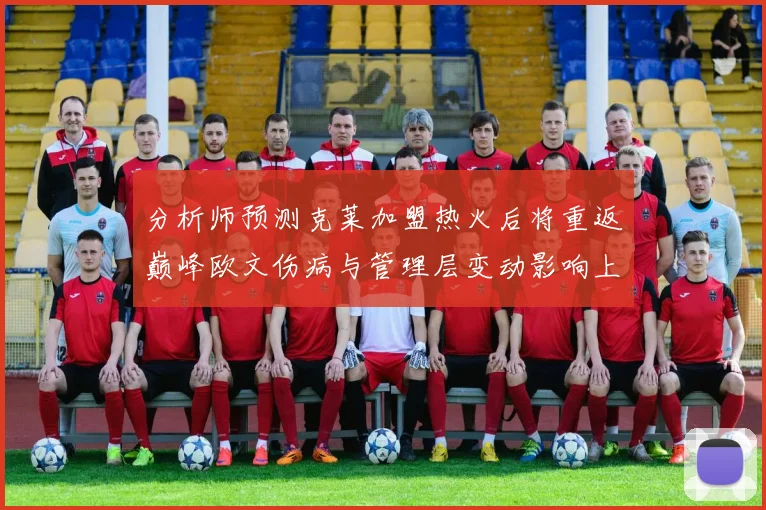 分析师预测克莱加盟热火后将重返巅峰欧文伤病与管理层变动影响上赛季表现