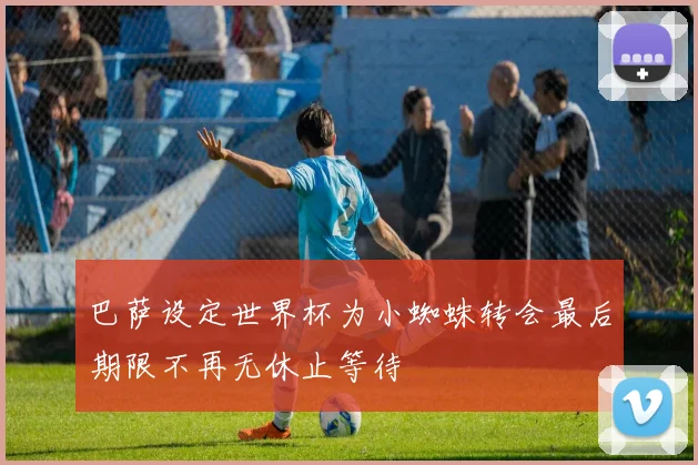 巴萨设定世界杯为小蜘蛛转会最后期限不再无休止等待
