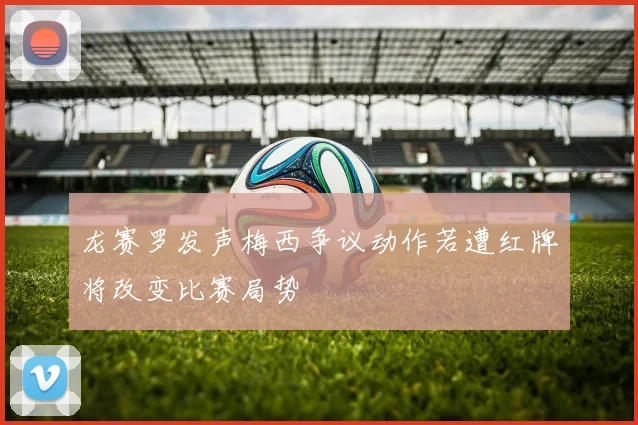 龙赛罗发声梅西争议动作若遭红牌将改变比赛局势