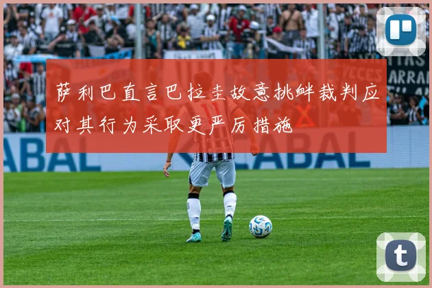 萨利巴直言巴拉圭故意挑衅裁判应对其行为采取更严厉措施