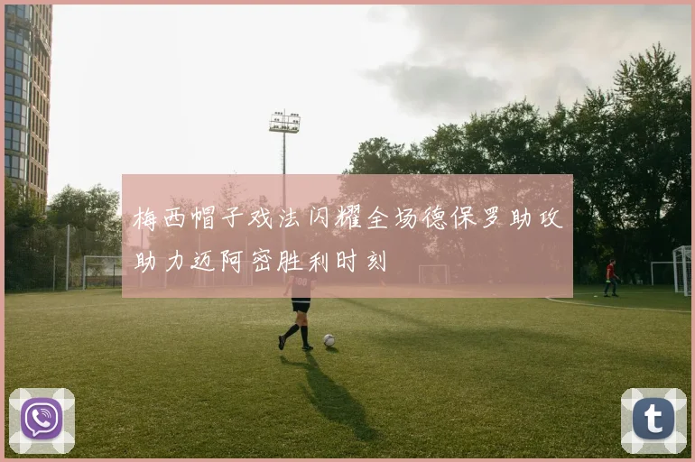 梅西帽子戏法闪耀全场德保罗助攻助力迈阿密胜利时刻