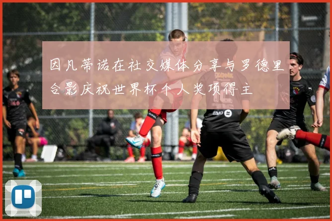 因凡蒂诺在社交媒体分享与罗德里合影庆祝世界杯个人奖项得主