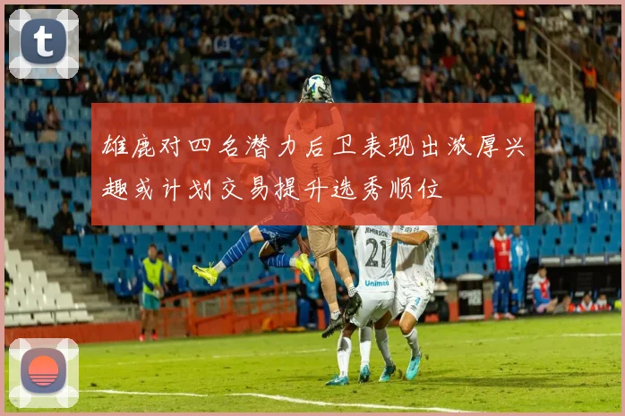 雄鹿对四名潜力后卫表现出浓厚兴趣或计划交易提升选秀顺位