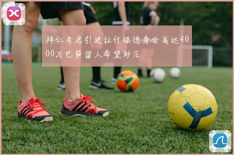 拜仁考虑引进拉什福德身价高达4000万巴萨留人希望渺茫