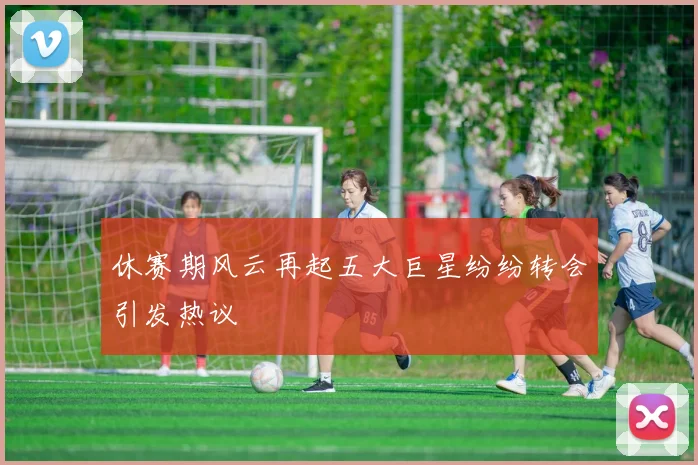 休赛期风云再起五大巨星纷纷转会引发热议