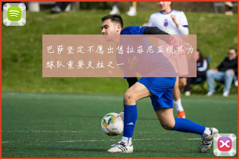 巴萨坚定不愿出售拉菲尼亚视其为球队重要支柱之一