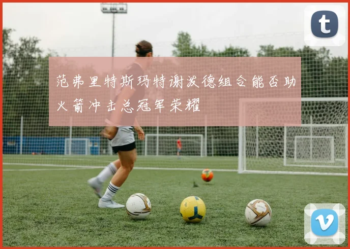 范弗里特斯玛特谢泼德组合能否助火箭冲击总冠军荣耀