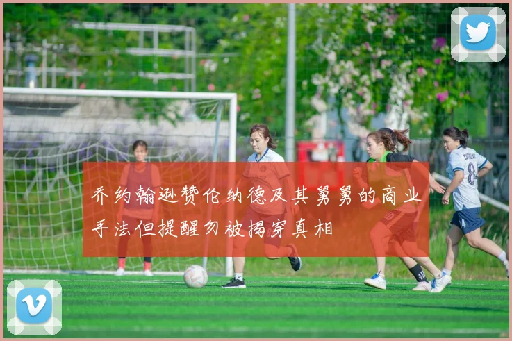 乔约翰逊赞伦纳德及其舅舅的商业手法但提醒勿被揭穿真相