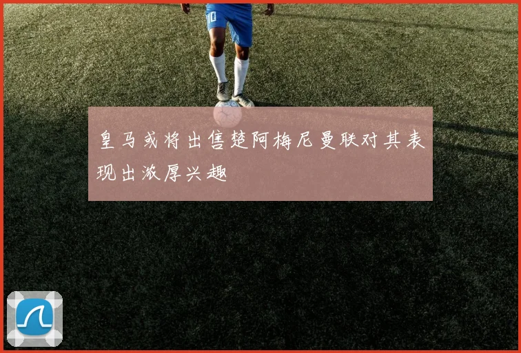 皇马或将出售楚阿梅尼曼联对其表现出浓厚兴趣